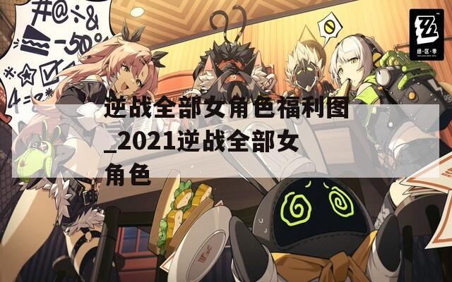 逆战全部女角色福利图_2021逆战全部女角色