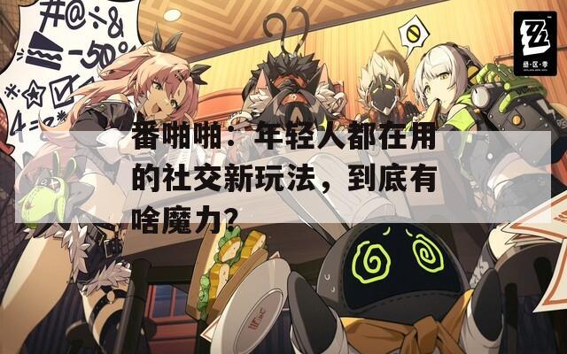 番啪啪：年轻人都在用的社交新玩法，到底有啥魔力？