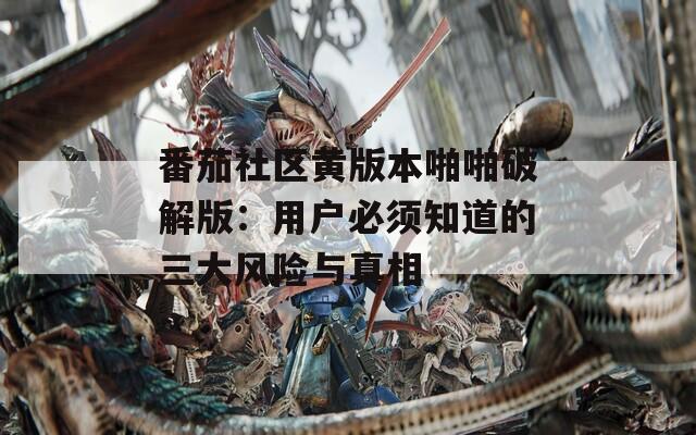 番茄社区黄版本啪啪破解版：用户必须知道的三大风险与真相