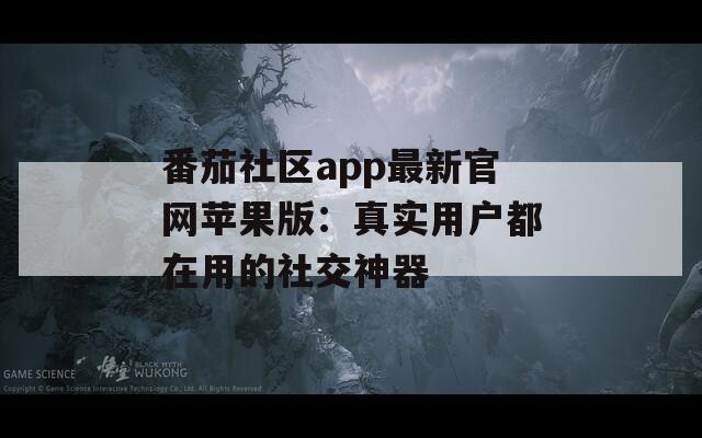 番茄社区app最新官网苹果版：真实用户都在用的社交神器