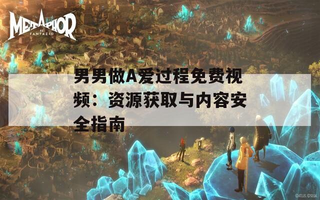 男男做A爱过程免费视频：资源获取与内容安全指南