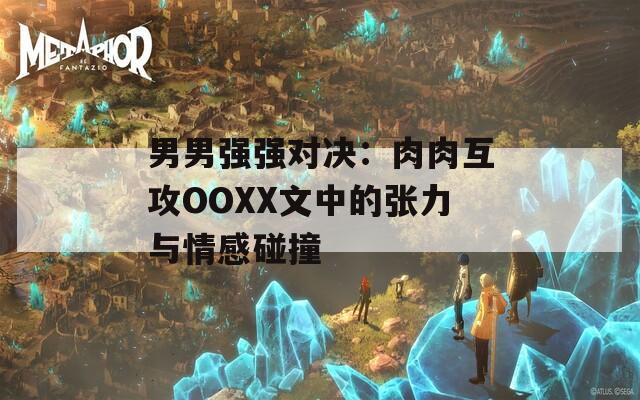 男男强强对决：肉肉互攻OOXX文中的张力与情感碰撞