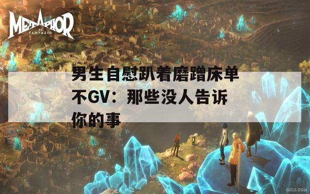 男生自慰趴着磨蹭床单不GV：那些没人告诉你的事