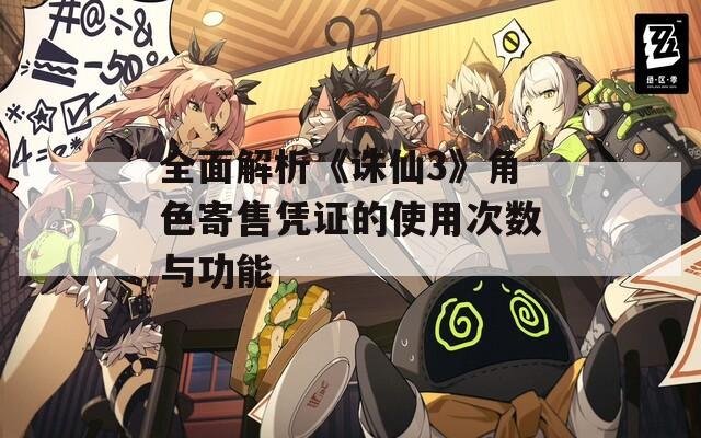 全面解析《诛仙3》角色寄售凭证的使用次数与功能