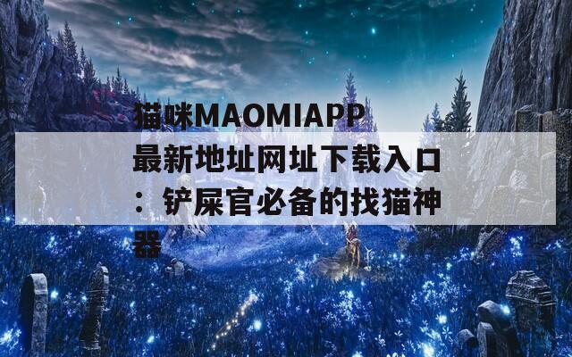 猫咪MAOMIAPP最新地址网址下载入口：铲屎官必备的找猫神器
