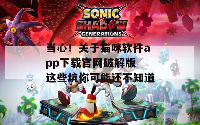 当心！关于猫咪软件app下载官网破解版 这些坑你可能还不知道