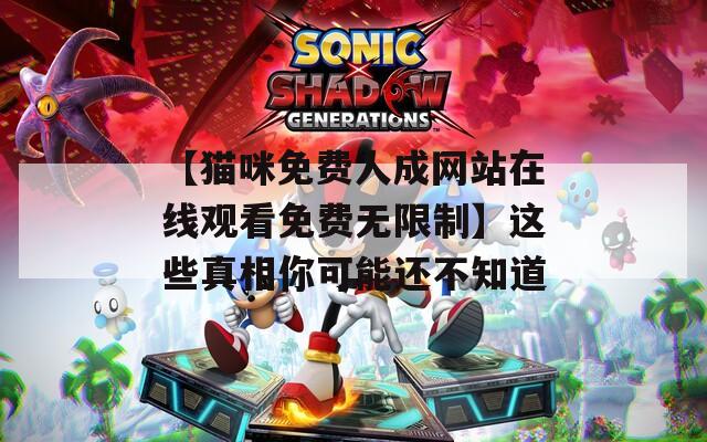 【猫咪免费人成网站在线观看免费无限制】这些真相你可能还不知道