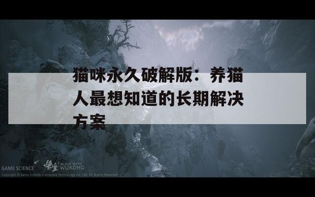 猫咪永久破解版：养猫人最想知道的长期解决方案