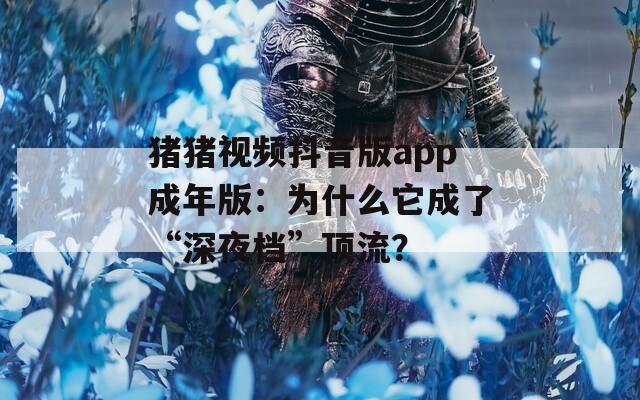 猪猪视频抖音版app成年版：为什么它成了“深夜档”顶流？