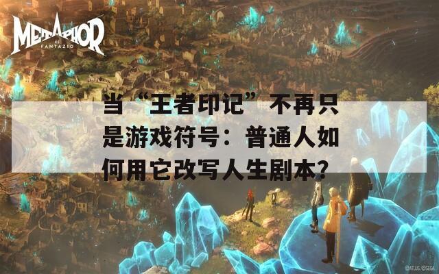 当“王者印记”不再只是游戏符号：普通人如何用它改写人生剧本？