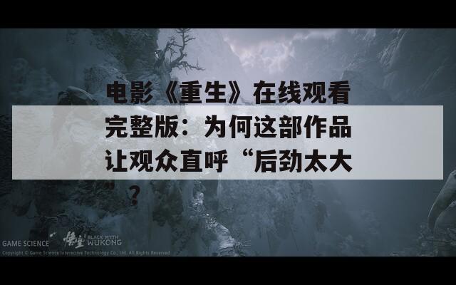电影《重生》在线观看完整版：为何这部作品让观众直呼“后劲太大”？