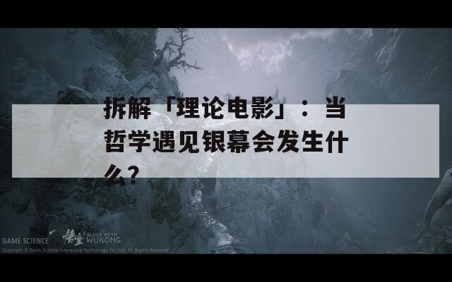 拆解「理论电影」：当哲学遇见银幕会发生什么？