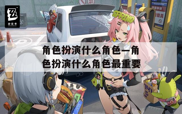 角色扮演什么角色—角色扮演什么角色最重要