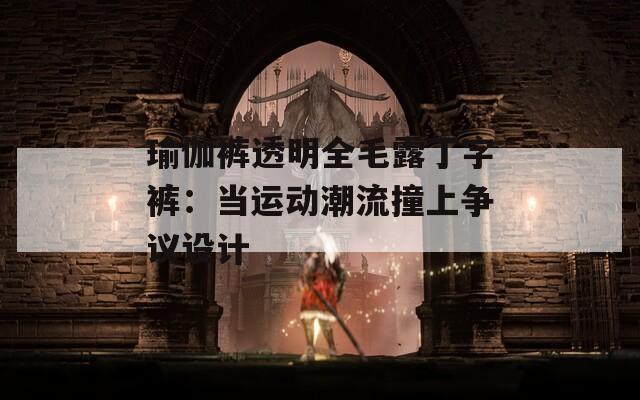 瑜伽裤透明全毛露丁字裤：当运动潮流撞上争议设计