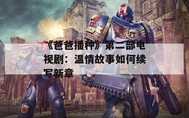 《爸爸播种》第二部电视剧：温情故事如何续写新章