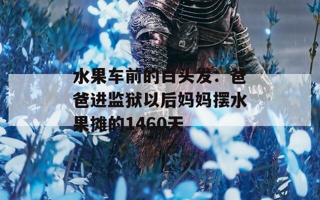 水果车前的白头发：爸爸进监狱以后妈妈摆水果摊的1460天