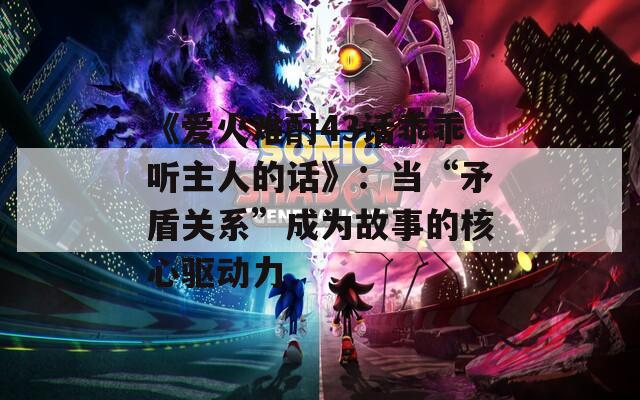 《爱火难酎43话乖乖听主人的话》：当“矛盾关系”成为故事的核心驱动力
