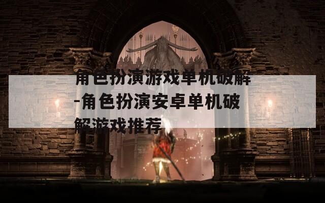 角色扮演游戏单机破解-角色扮演安卓单机破解游戏推荐