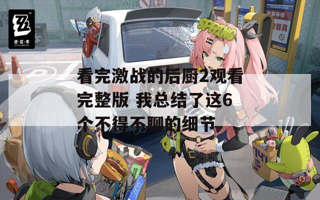看完激战的后厨2观看完整版 我总结了这6个不得不聊的细节
