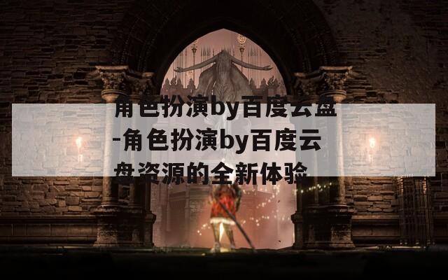 角色扮演by百度云盘-角色扮演by百度云盘资源的全新体验