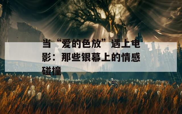 当“爱的色放”遇上电影：那些银幕上的情感碰撞