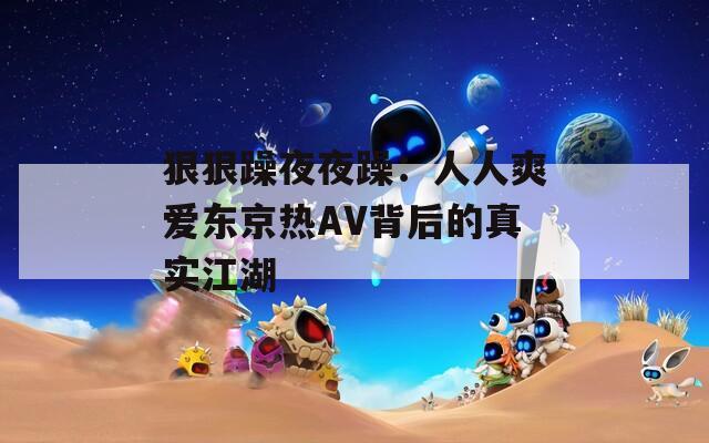狠狠躁夜夜躁：人人爽爱东京热AV背后的真实江湖