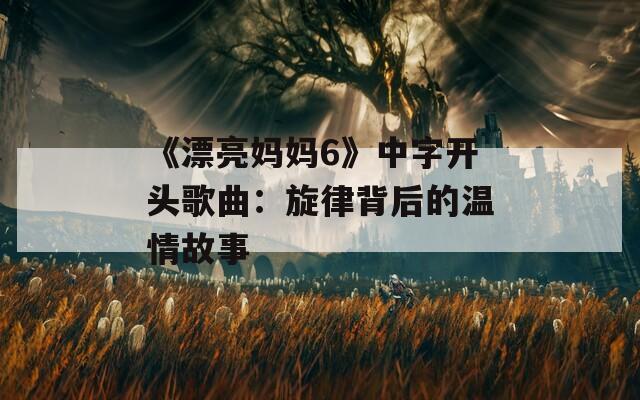 《漂亮妈妈6》中字开头歌曲：旋律背后的温情故事
