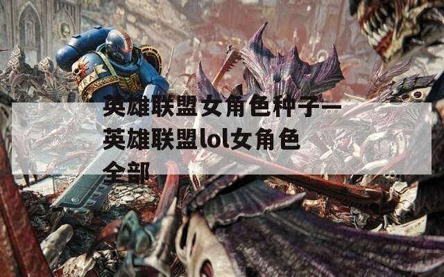 英雄联盟女角色种子—英雄联盟lol女角色全部
