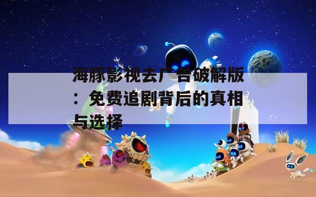 海豚影视去广告破解版：免费追剧背后的真相与选择