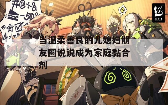 当温柔善良的儿媳妇朋友圈说说成为家庭黏合剂