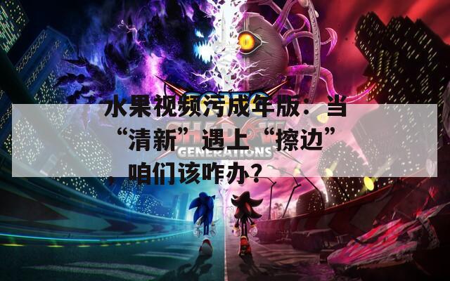 水果视频污成年版：当“清新”遇上“擦边”，咱们该咋办？