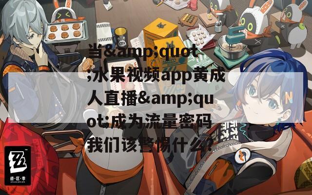 当&quot;水果视频app黄成人直播&quot;成为流量密码 我们该警惕什么？