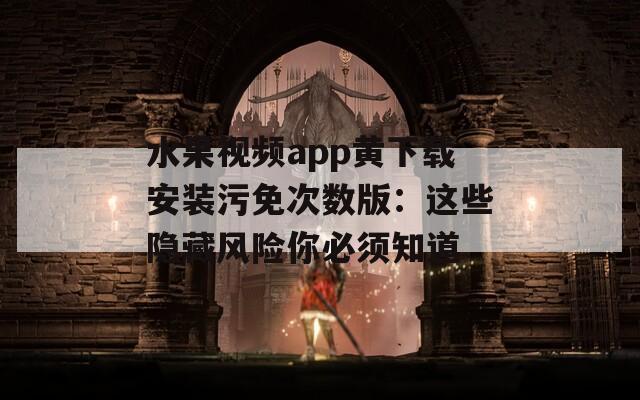 水果视频app黄下载安装污免次数版：这些隐藏风险你必须知道