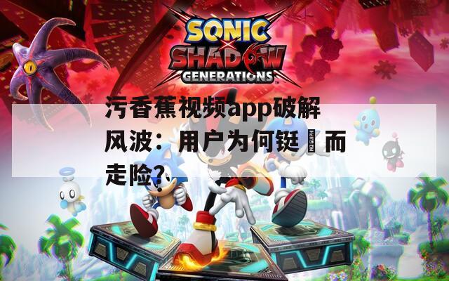 污香蕉视频app破解风波：用户为何铤�而走险？