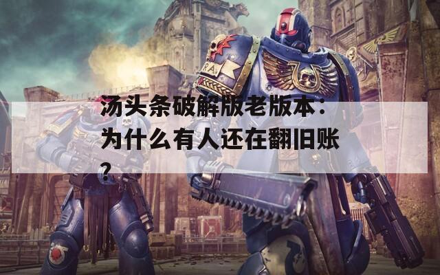汤头条破解版老版本：为什么有人还在翻旧账？
