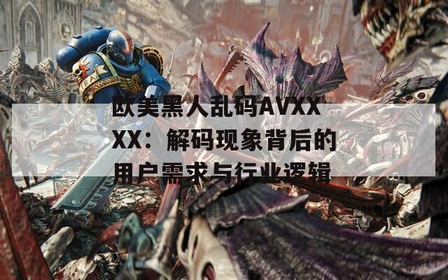欧美黑人乱码AVXXXX：解码现象背后的用户需求与行业逻辑