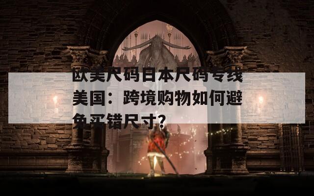 欧美尺码日本尺码专线美国：跨境购物如何避免买错尺寸？