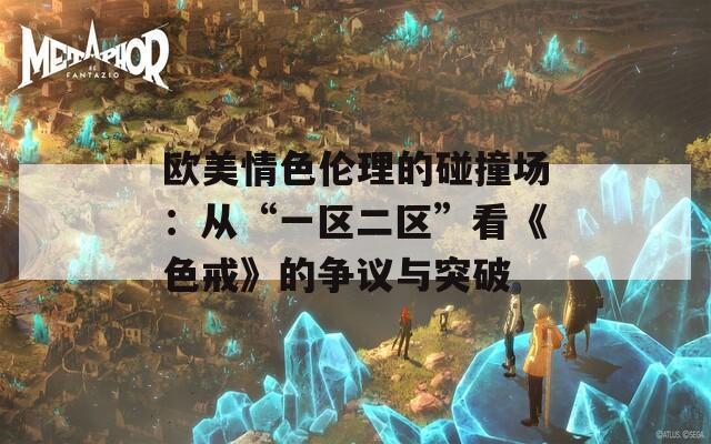 欧美情色伦理的碰撞场：从“一区二区”看《色戒》的争议与突破