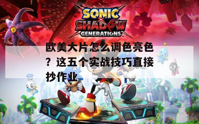 欧美大片怎么调色亮色？这五个实战技巧直接抄作业