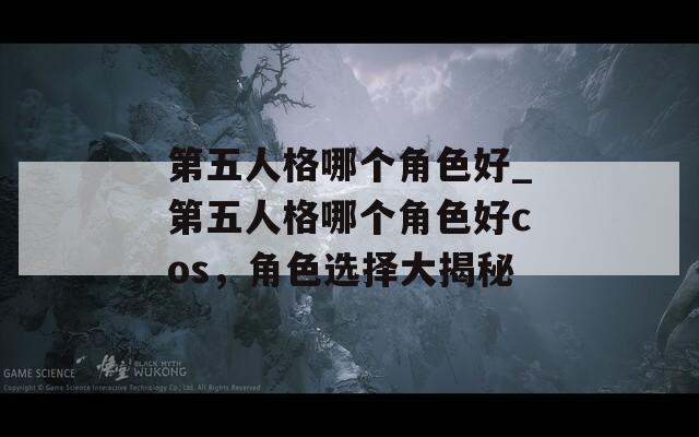 第五人格哪个角色好_第五人格哪个角色好cos，角色选择大揭秘