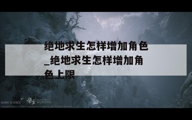 绝地求生怎样增加角色_绝地求生怎样增加角色上限