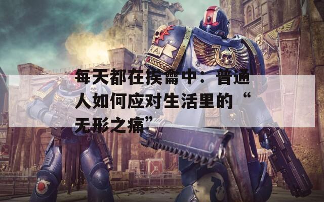 每天都在挨龠中：普通人如何应对生活里的“无形之痛”