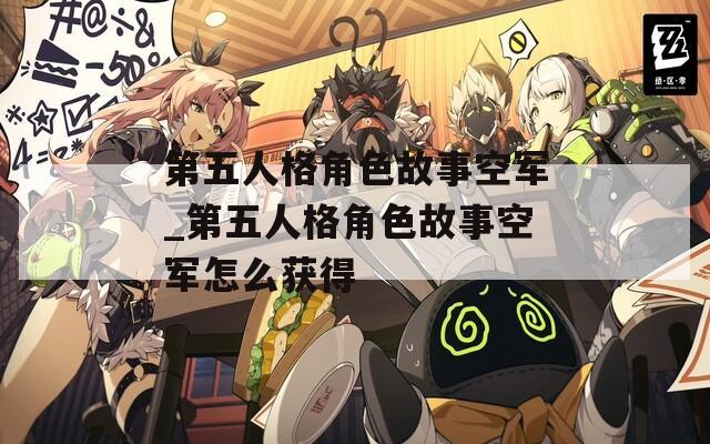 第五人格角色故事空军_第五人格角色故事空军怎么获得