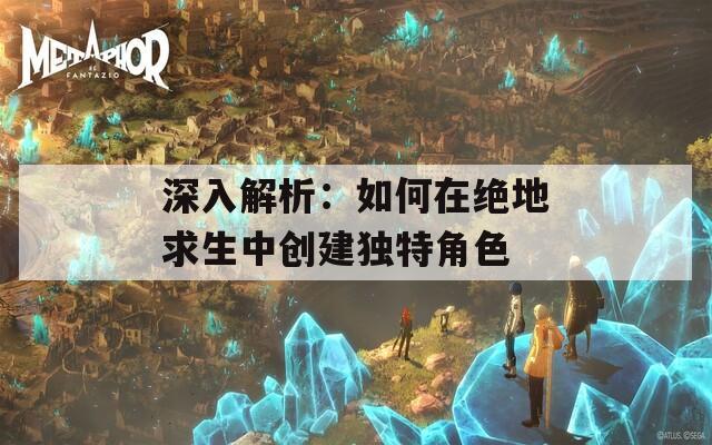 深入解析：如何在绝地求生中创建独特角色