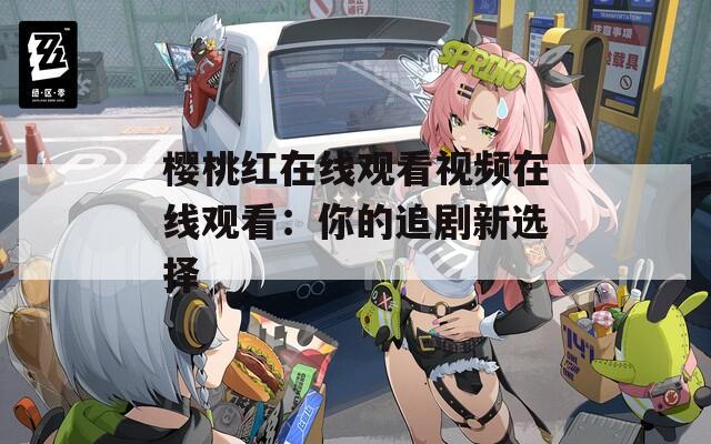 樱桃红在线观看视频在线观看：你的追剧新选择