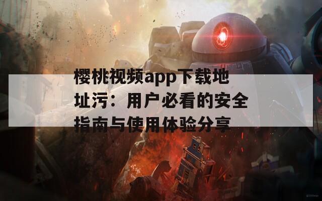 樱桃视频app下载地址污：用户必看的安全指南与使用体验分享
