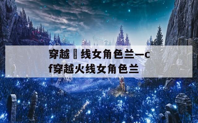 穿越滛线女角色兰—cf穿越火线女角色兰