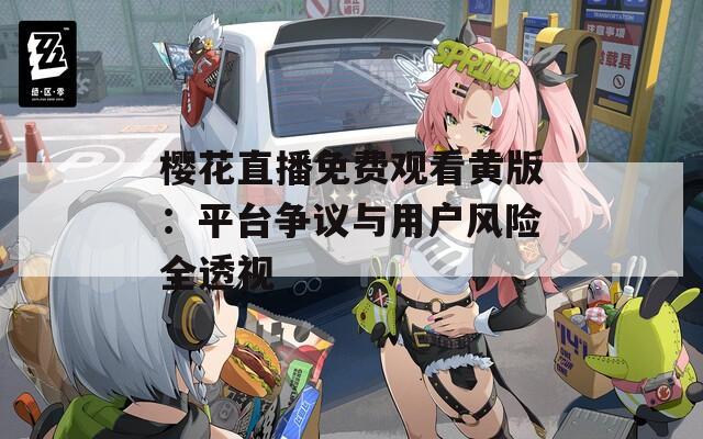 樱花直播免费观看黄版：平台争议与用户风险全透视