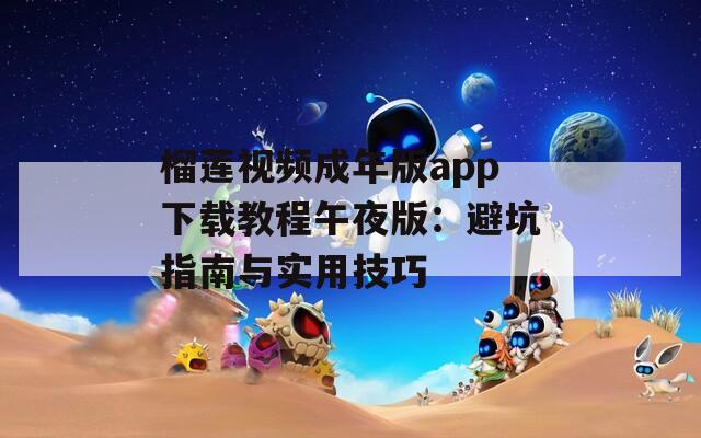 榴莲视频成年版app下载教程午夜版：避坑指南与实用技巧