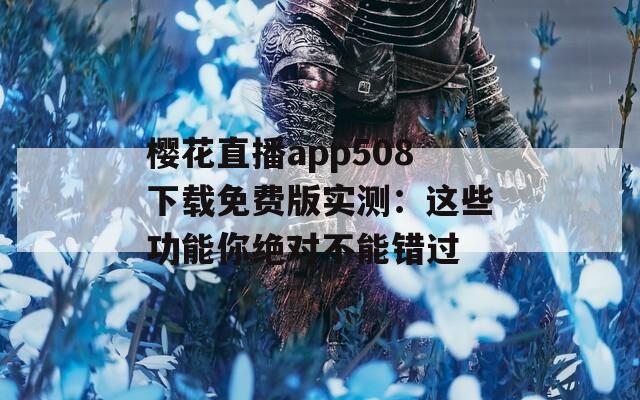 樱花直播app508下载免费版实测：这些功能你绝对不能错过